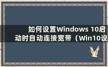 如何设置Windows 10启动时自动连接宽带（Win10设置启动时自动连接互联网）